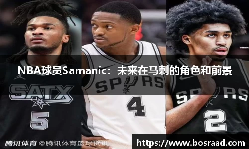NBA球员Samanic：未来在马刺的角色和前景