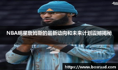 NBA明星詹姆斯的最新动向和未来计划震撼揭秘