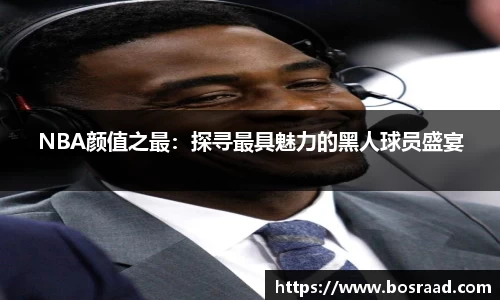 NBA颜值之最：探寻最具魅力的黑人球员盛宴