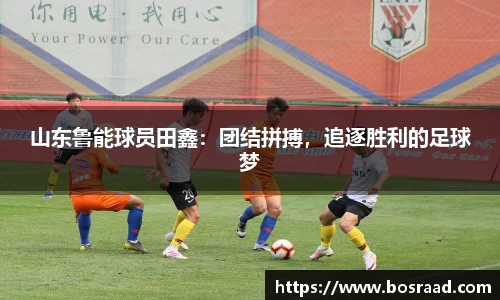 山东鲁能球员田鑫：团结拼搏，追逐胜利的足球梦
